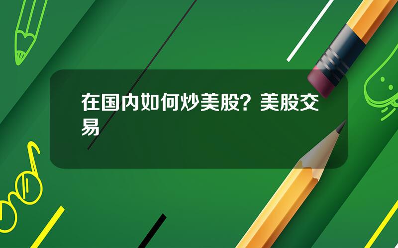 在国内如何炒美股？美股交易