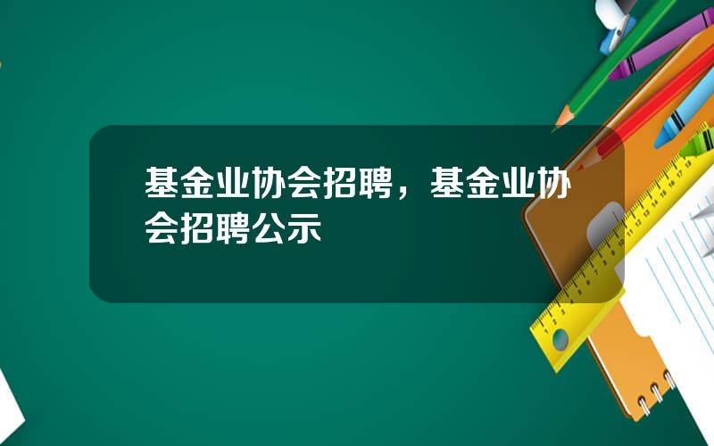 基金业协会招聘，基金业协会招聘公示