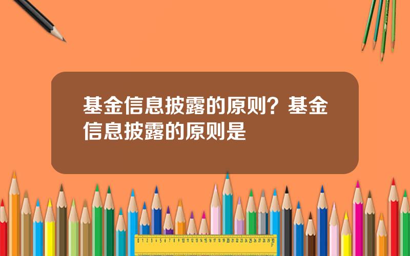 基金信息披露的原则？基金信息披露的原则是