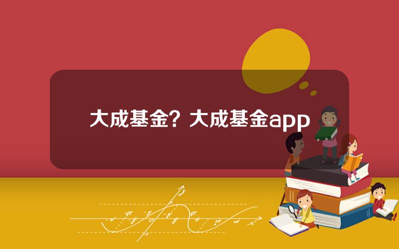 大成基金？大成基金app