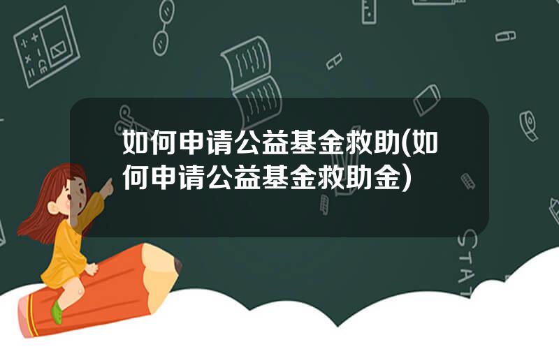 如何申请公益基金救助(如何申请公益基金救助金)