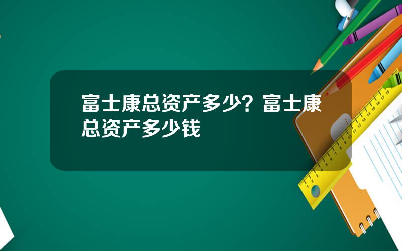 富士康总资产多少？富士康总资产多少钱