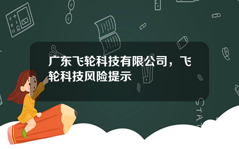 广东飞轮科技有限公司，飞轮科技风险提示