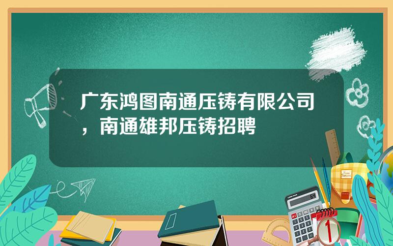 广东鸿图南通压铸有限公司，南通雄邦压铸招聘