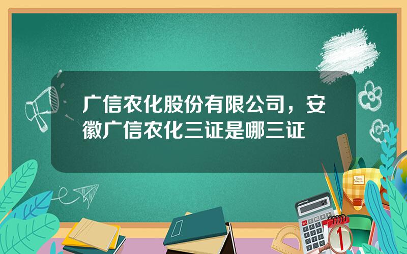 广信农化股份有限公司，安徽广信农化三证是哪三证