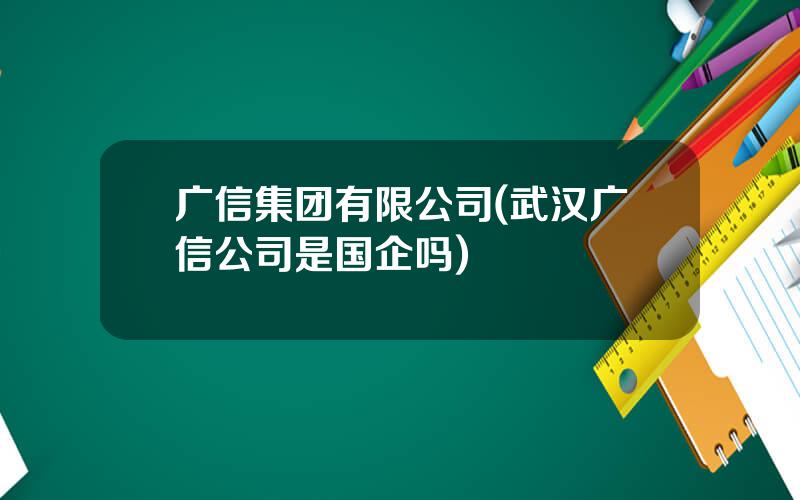 广信集团有限公司(武汉广信公司是国企吗)