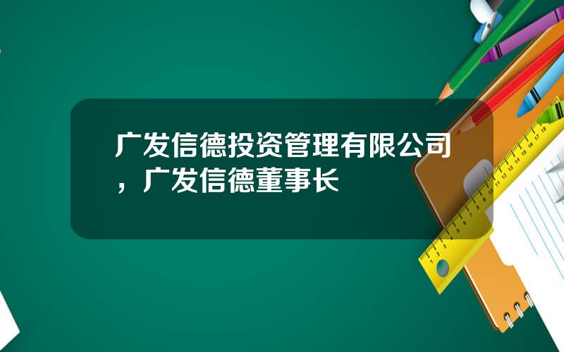 广发信德投资管理有限公司，广发信德董事长