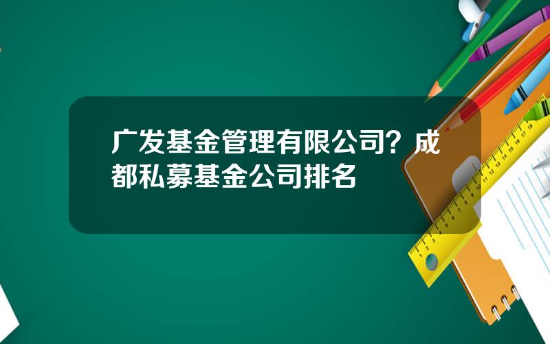 广发基金管理有限公司？成都私募基金公司排名