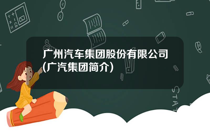 广州汽车集团股份有限公司(广汽集团简介)