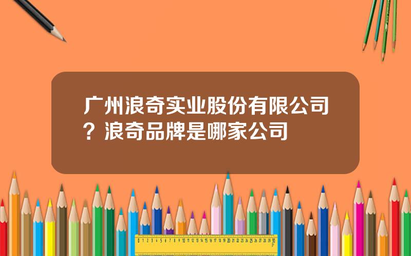 广州浪奇实业股份有限公司？浪奇品牌是哪家公司