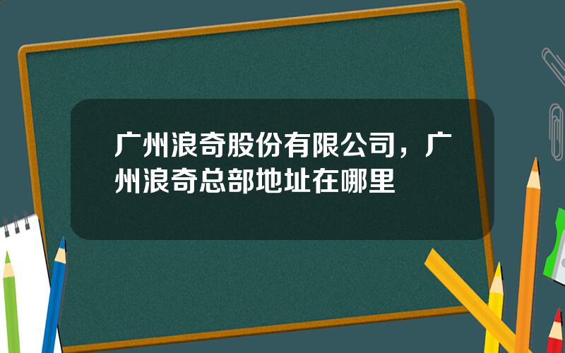 广州浪奇股份有限公司，广州浪奇总部地址在哪里