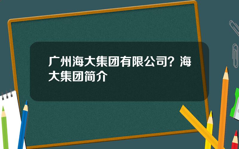 广州海大集团有限公司？海大集团简介