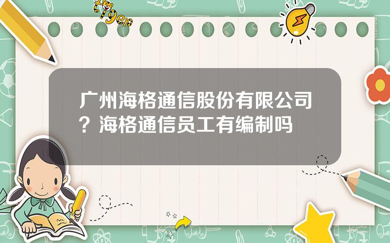 广州海格通信股份有限公司？海格通信员工有编制吗