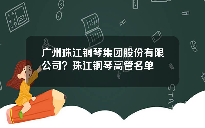 广州珠江钢琴集团股份有限公司？珠江钢琴高管名单