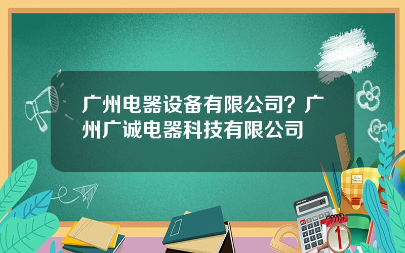 广州电器设备有限公司？广州广诚电器科技有限公司