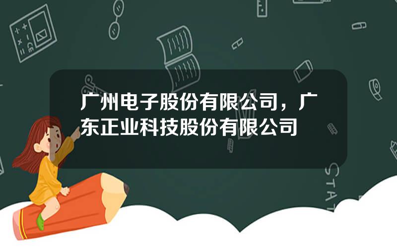 广州电子股份有限公司，广东正业科技股份有限公司