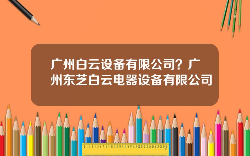 广州白云设备有限公司？广州东芝白云电器设备有限公司