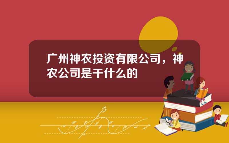 广州神农投资有限公司，神农公司是干什么的