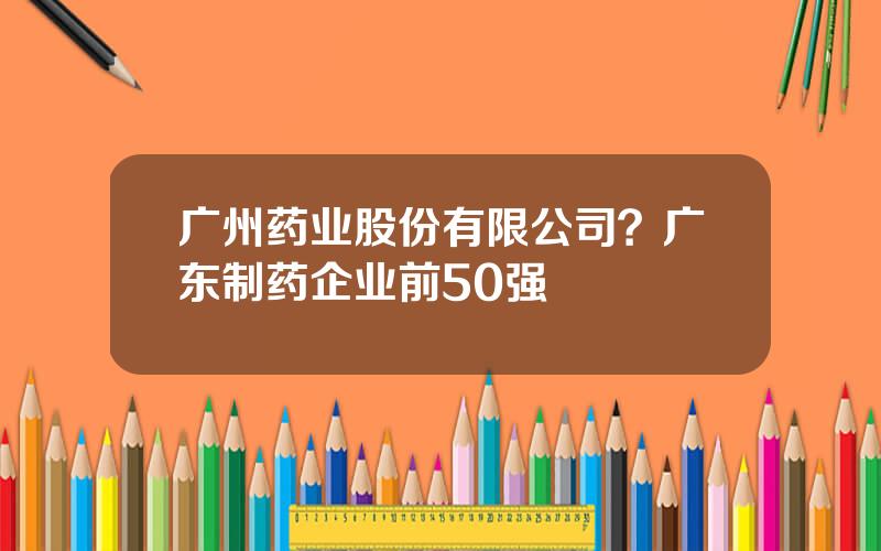 广州药业股份有限公司？广东制药企业前50强