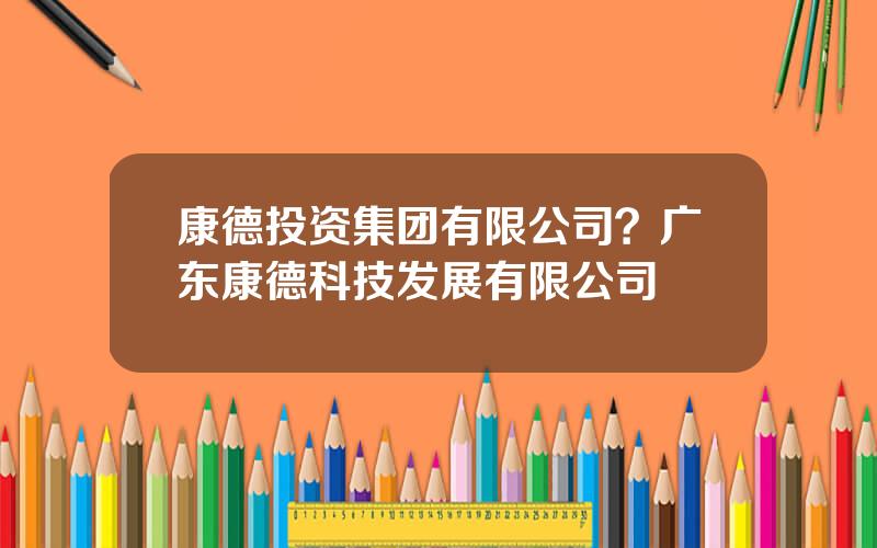 康德投资集团有限公司？广东康德科技发展有限公司