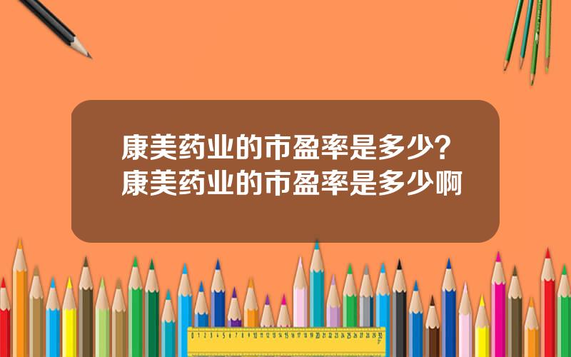 康美药业的市盈率是多少？康美药业的市盈率是多少啊