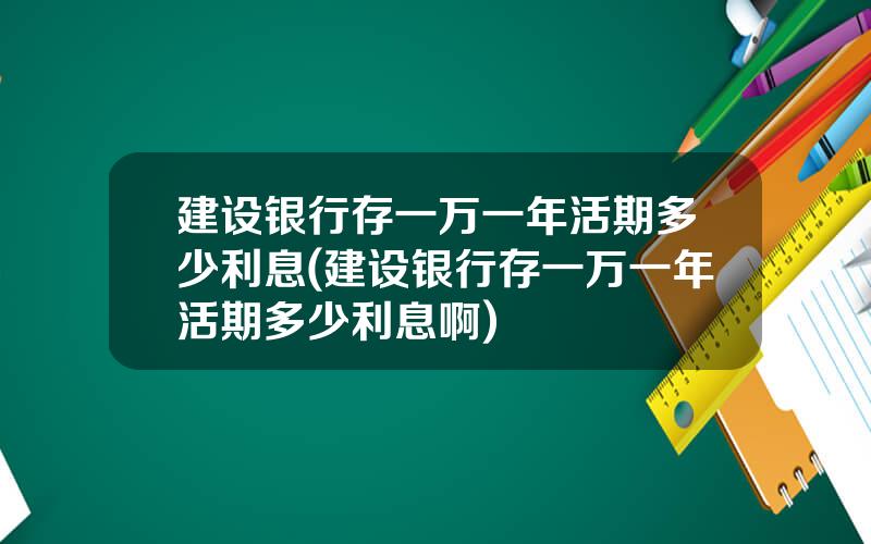 建设银行存一万一年活期多少利息(建设银行存一万一年活期多少利息啊)