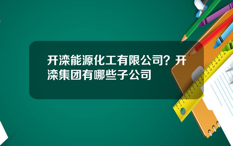 开滦能源化工有限公司？开滦集团有哪些子公司