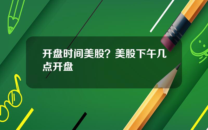 开盘时间美股？美股下午几点开盘