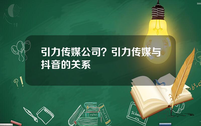 引力传媒公司？引力传媒与抖音的关系