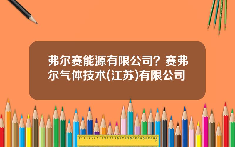 弗尔赛能源有限公司？赛弗尔气体技术(江苏)有限公司