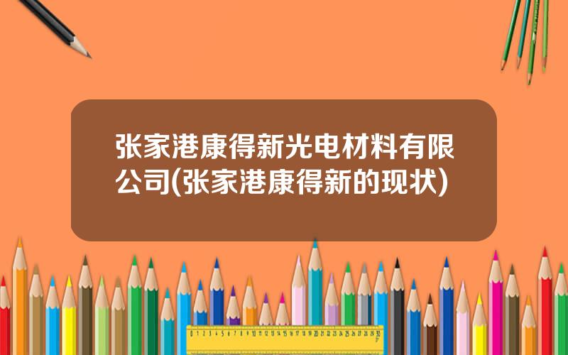 张家港康得新光电材料有限公司(张家港康得新的现状)