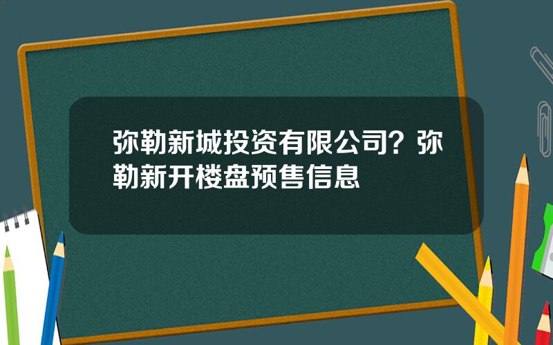 弥勒新城投资有限公司？弥勒新开楼盘预售信息