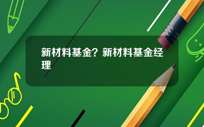 新材料基金？新材料基金经理