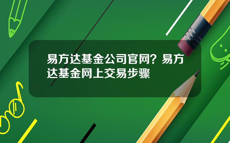 易方达基金公司官网？易方达基金网上交易步骤