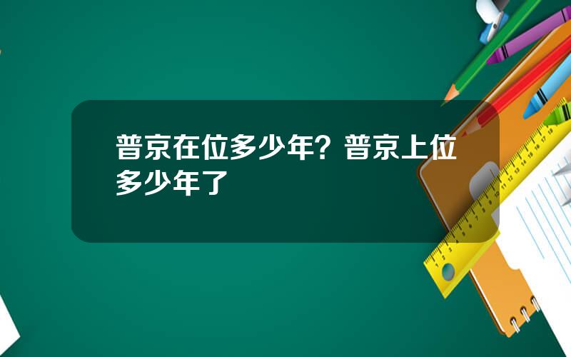 普京在位多少年？普京上位多少年了