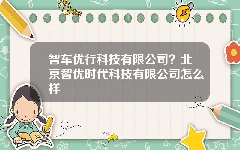 智车优行科技有限公司？北京智优时代科技有限公司怎么样