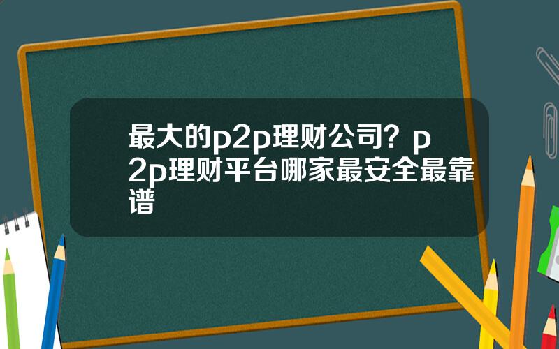 最大的p2p理财公司？p2p理财平台哪家最安全最靠谱