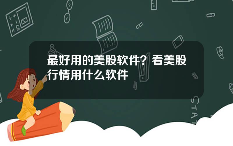 最好用的美股软件？看美股行情用什么软件