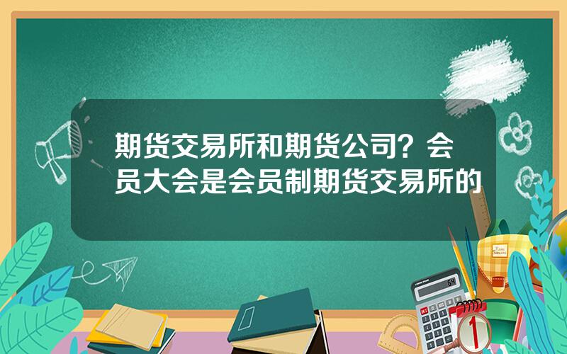 期货交易所和期货公司？会员大会是会员制期货交易所的