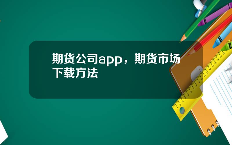 期货公司app，期货市场下载方法