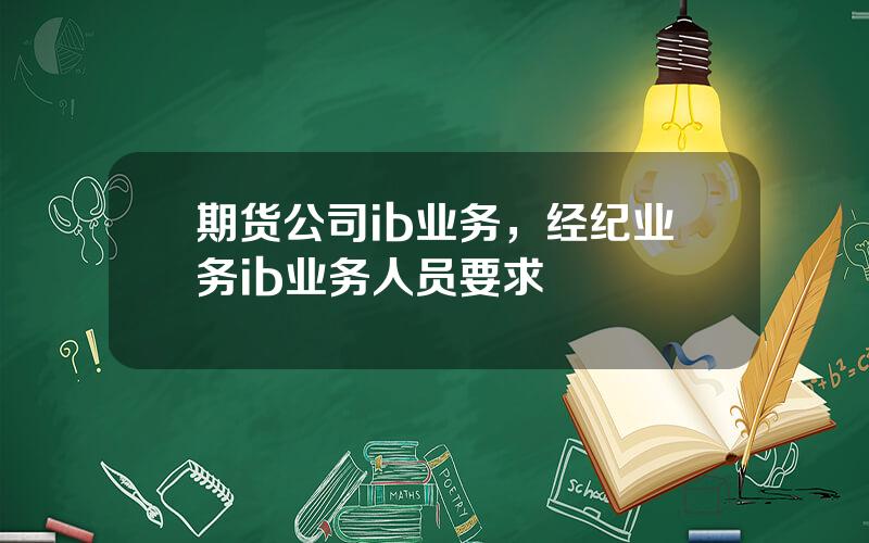 期货公司ib业务，经纪业务ib业务人员要求