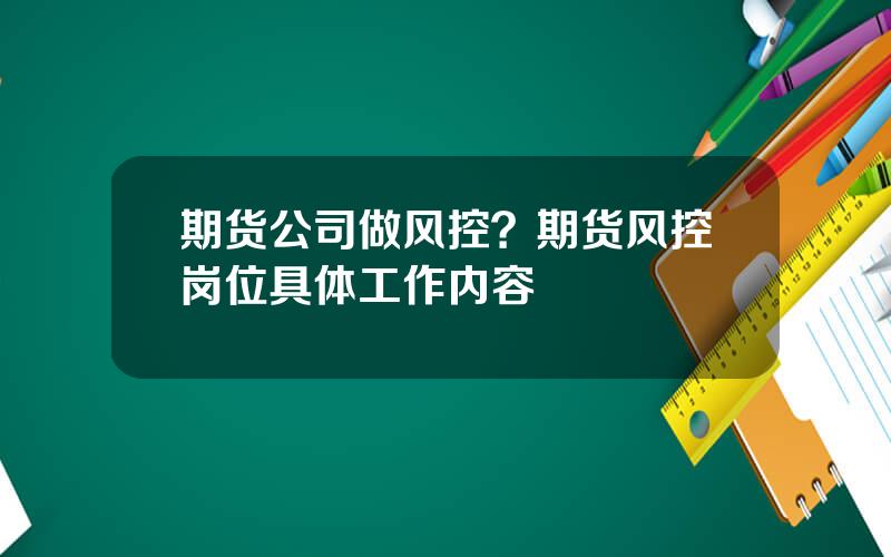 期货公司做风控？期货风控岗位具体工作内容