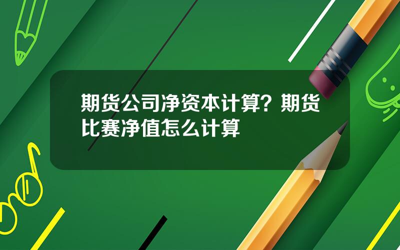 期货公司净资本计算？期货比赛净值怎么计算