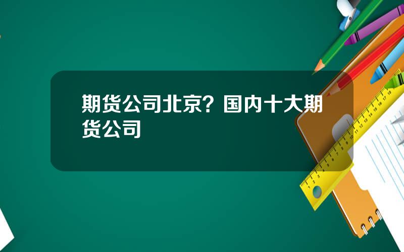 期货公司北京？国内十大期货公司