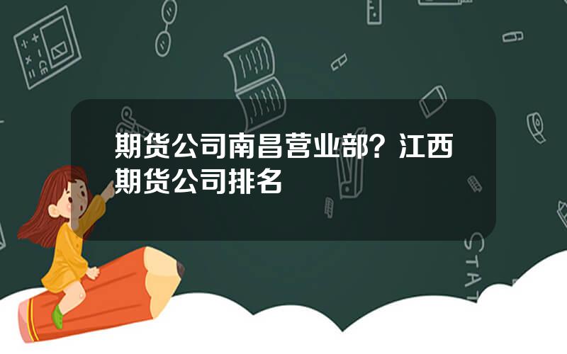 期货公司南昌营业部？江西期货公司排名