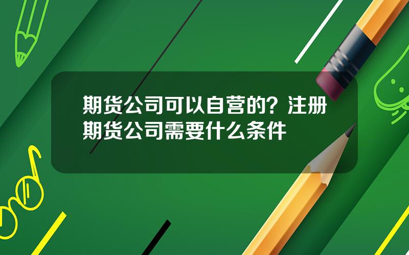 期货公司可以自营的？注册期货公司需要什么条件