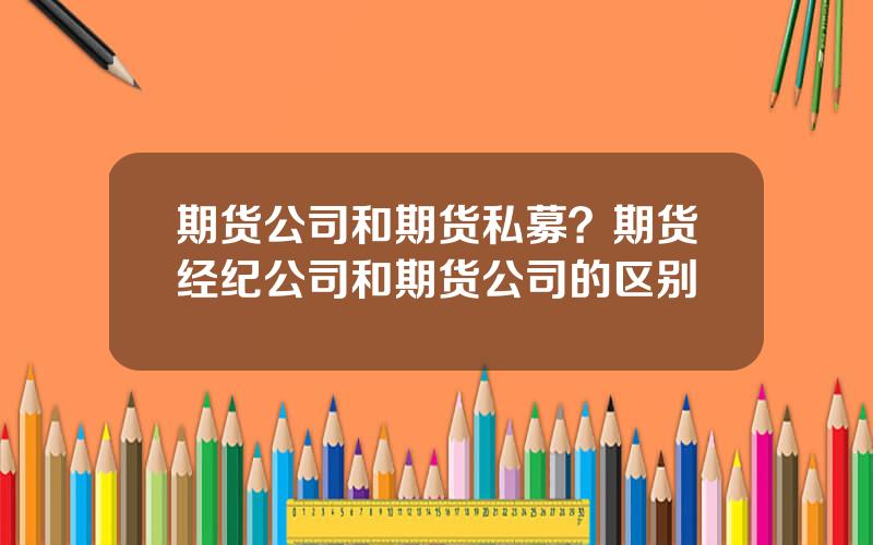 期货公司和期货私募？期货经纪公司和期货公司的区别