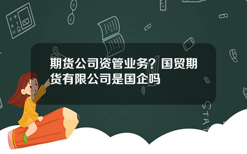 期货公司资管业务？国贸期货有限公司是国企吗