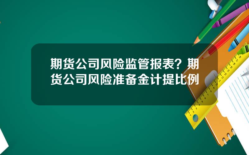 期货公司风险监管报表？期货公司风险准备金计提比例