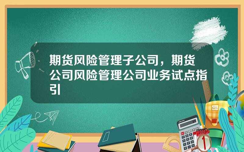 期货风险管理子公司，期货公司风险管理公司业务试点指引